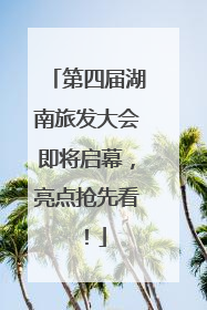 第四届湖南旅发大会即将启幕，亮点抢先看！