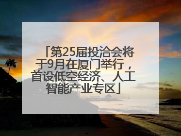 第25届投洽会将于9月在厦门举行，首设低空经济、人工智能产业专区