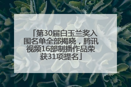 第30届白玉兰奖入围名单全部揭晓，腾讯视频16部制播作品荣获31项提名