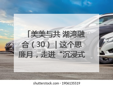 美美与共 湖湾融合（30）｜这个思廉月，走进“沉浸式”清风课堂