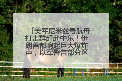 美军尼米兹号航母打击群赶赴中东！伊朗首都响起巨大爆炸声，以军警告部分区域民众紧急撤离