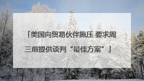 美国向贸易伙伴施压 要求周三前提供谈判“最佳方案”