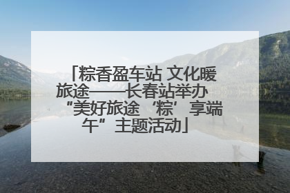 粽香盈车站 文化暖旅途——长春站举办 “美好旅途‘粽’享端午”主题活动