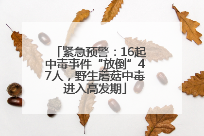 紧急预警：16起中毒事件“放倒”47人，野生蘑菇中毒进入高发期