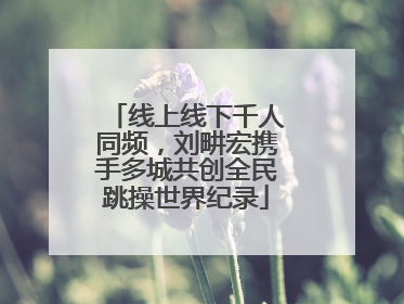线上线下千人同频，刘畊宏携手多城共创全民跳操世界纪录