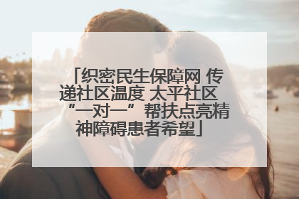 织密民生保障网 传递社区温度 太平社区“一对一”帮扶点亮精神障碍患者希望