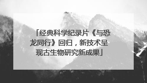 经典科学纪录片《与恐龙同行》回归，新技术呈现古生物研究新成果