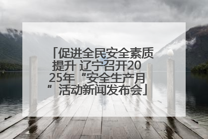 促进全民安全素质提升 辽宁召开2025年“安全生产月”活动新闻发布会