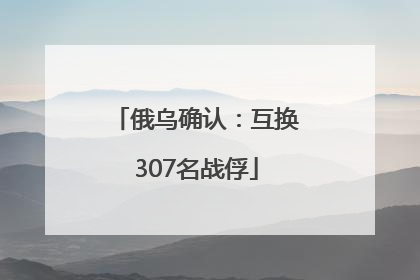 俄乌确认：互换307名战俘