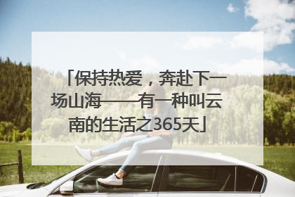保持热爱，奔赴下一场山海——有一种叫云南的生活之365天