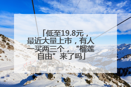 低至19.8元，最近大量上市，有人一买两三个，“榴莲自由”来了吗