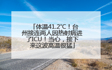 体温41.2℃！台州接连两人因热射病进了ICU！当心，接下来这波高温很猛