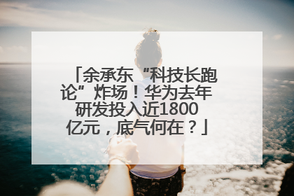 余承东“科技长跑论”炸场！华为去年研发投入近1800亿元，底气何在？