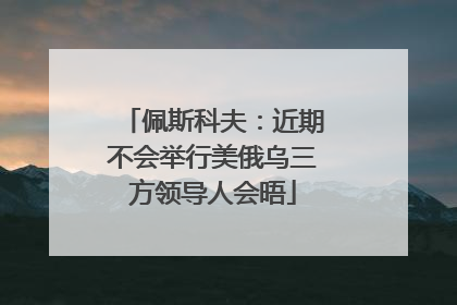 佩斯科夫：近期不会举行美俄乌三方领导人会晤