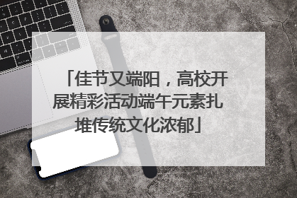 佳节又端阳，高校开展精彩活动端午元素扎堆传统文化浓郁