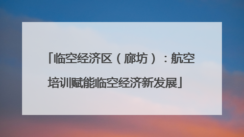 临空经济区（廊坊）：航空培训赋能临空经济新发展