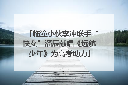 临潼小伙李冲联手“快女”潘辰献唱《远航少年》为高考助力