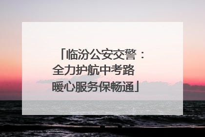 临汾公安交警：全力护航中考路 暖心服务保畅通