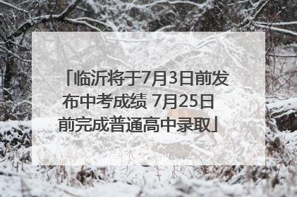 临沂将于7月3日前发布中考成绩 7月25日前完成普通高中录取