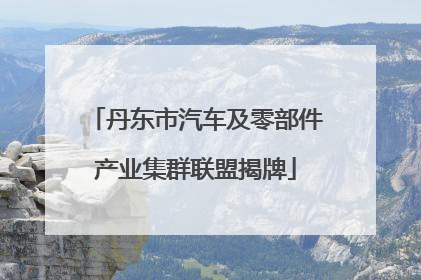 丹东市汽车及零部件产业集群联盟揭牌
