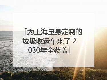 为上海量身定制的垃圾收运车来了 2030年全覆盖