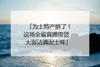 为土特产拼了！这场全省直播带货大赛沾满泥土味