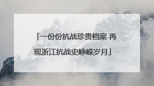 一份份抗战珍贵档案 再现浙江抗战史峥嵘岁月