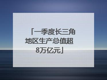 一季度长三角地区生产总值超8万亿元