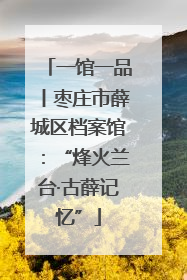 一馆一品丨枣庄市薛城区档案馆：“烽火兰台·古薛记忆”