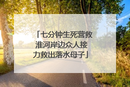 七分钟生死营救 淮河岸边众人接力救出落水母子