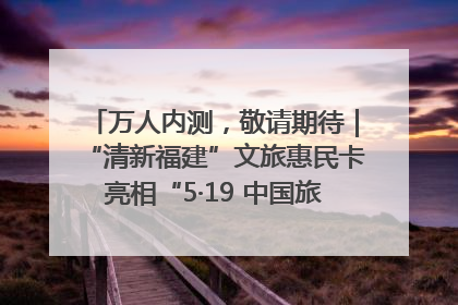 万人内测，敬请期待｜“清新福建”文旅惠民卡亮相“5·19 中国旅游日”福建分会场