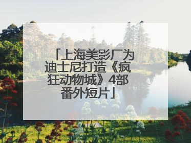 上海美影厂为迪士尼打造《疯狂动物城》4部番外短片