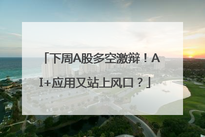 下周A股多空激辩！AI+应用又站上风口？