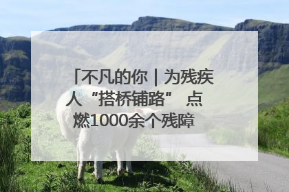 不凡的你｜为残疾人“搭桥铺路” 点燃1000余个残障家庭的希望之光