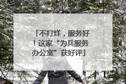 不打烊，服务好！这家“为兵服务办公室”获好评