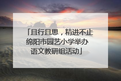 且行且思，精进不止 绵阳市园艺小学举办语文教研组活动