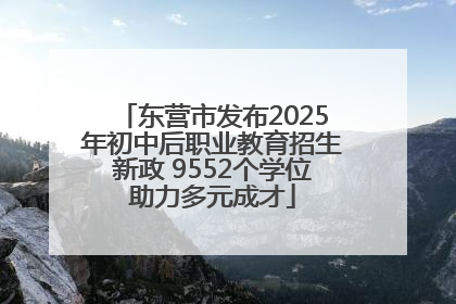 东营市发布2025年初中后职业教育招生新政 9552个学位助力多元成才