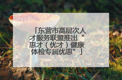 东营市高层次人才服务联盟推出“惠才（优才）健康体检专属优惠”