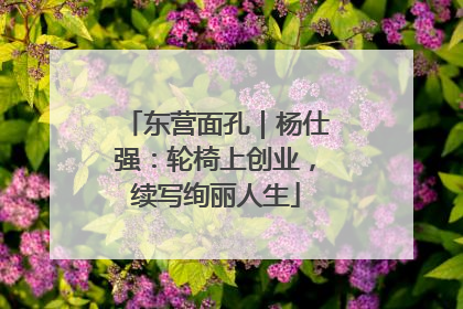 东营面孔｜杨仕强：轮椅上创业，续写绚丽人生