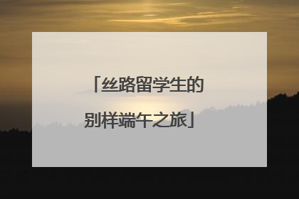 丝路留学生的别样端午之旅