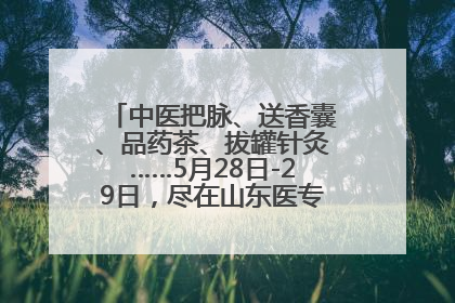 中医把脉、送香囊、品药茶、拔罐针灸……5月28日-29日，尽在山东医专附属医院中医夜市