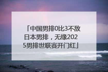 中国男排0比3不敌日本男排，无缘2025男排世联赛开门红