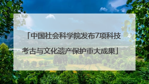 中国社会科学院发布7项科技考古与文化遗产保护重大成果
