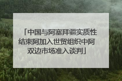 中国与阿塞拜疆实质性结束阿加入世贸组织中阿双边市场准入谈判