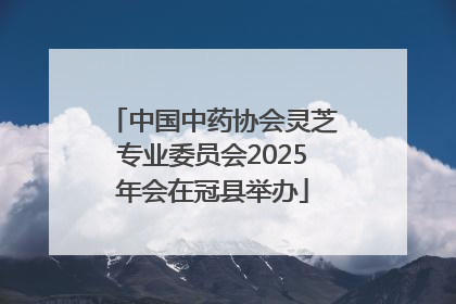 中国中药协会灵芝专业委员会2025年会在冠县举办