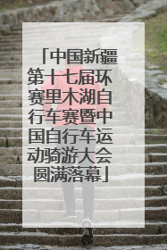 中国新疆第十七届环赛里木湖自行车赛暨中国自行车运动骑游大会圆满落幕