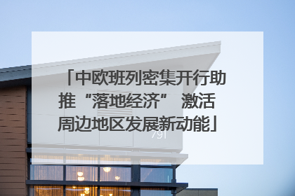 中欧班列密集开行助推“落地经济” 激活周边地区发展新动能