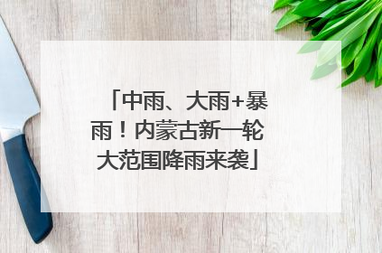 中雨、大雨+暴雨！内蒙古新一轮大范围降雨来袭