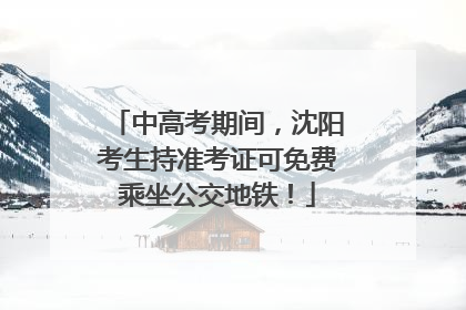 中高考期间，沈阳考生持准考证可免费乘坐公交地铁！