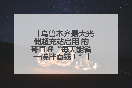 乌鲁木齐最大光储超充站启用 的哥直呼“每天能省一碗拌面钱！”
